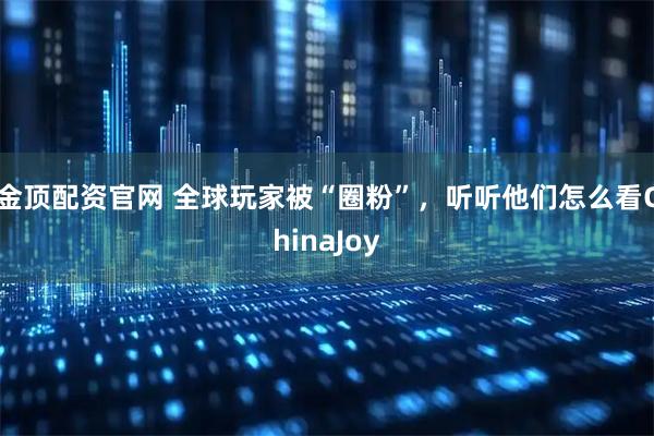 金顶配资官网 全球玩家被“圈粉”，听听他们怎么看ChinaJoy