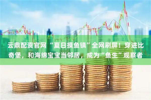 云鼎配资官网 “夏日摸鱼镇”全网刷屏！穿进比奇堡，和海绵宝宝当邻居，成为“鱼生”观察者