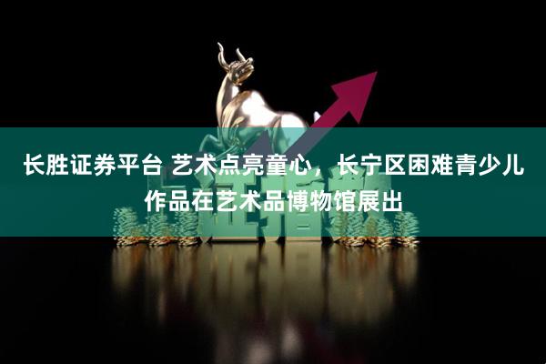 长胜证券平台 艺术点亮童心，长宁区困难青少儿作品在艺术品博物馆展出