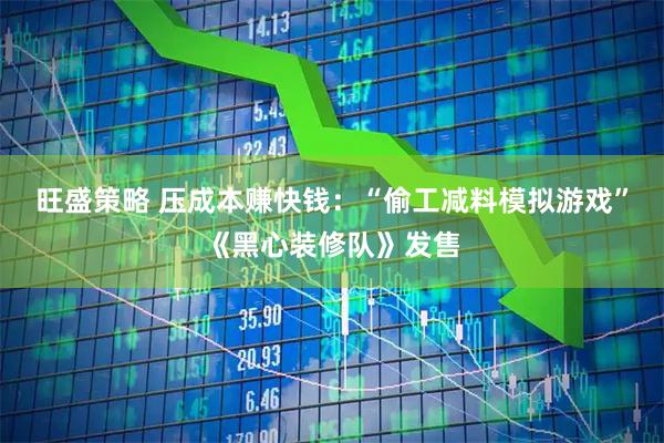 旺盛策略 压成本赚快钱：“偷工减料模拟游戏”《黑心装修队》发售