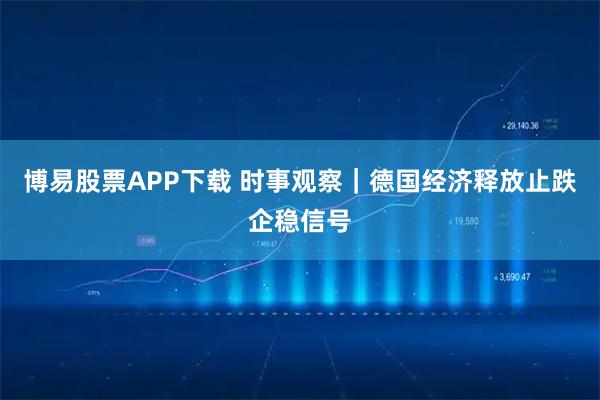 博易股票APP下载 时事观察｜德国经济释放止跌企稳信号