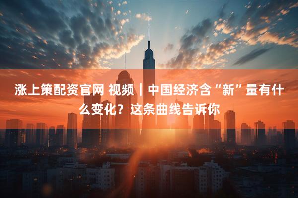 涨上策配资官网 视频｜中国经济含“新”量有什么变化？这条曲线告诉你