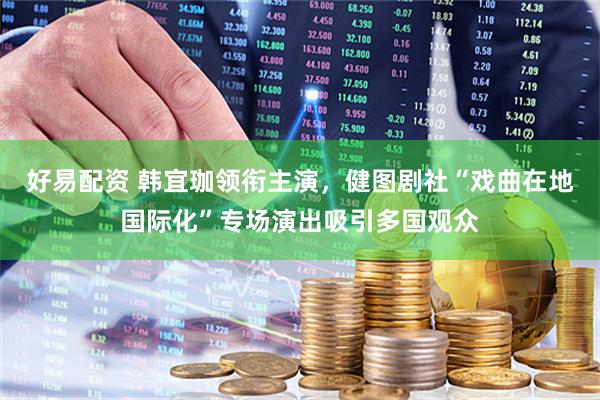 好易配资 韩宜珈领衔主演，健图剧社“戏曲在地国际化”专场演出吸引多国观众