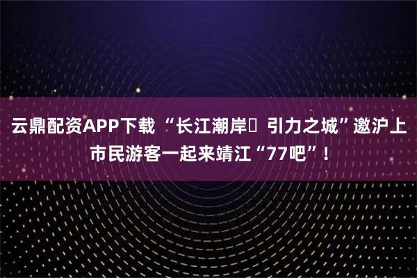 云鼎配资APP下载 “长江潮岸・引力之城”邀沪上市民游客一起来靖江“77吧”！