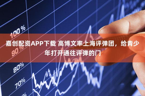 嘉创配资APP下载 高博文率上海评弹团，给青少年打开通往评弹的门