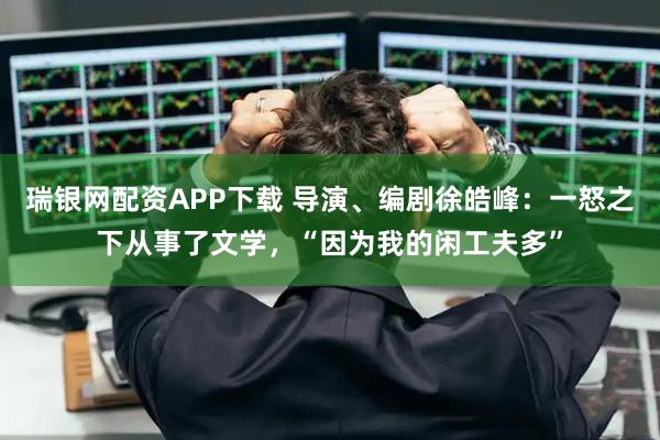 瑞银网配资APP下载 导演、编剧徐皓峰:一怒之下从事了文学,“因为我的闲工夫多”